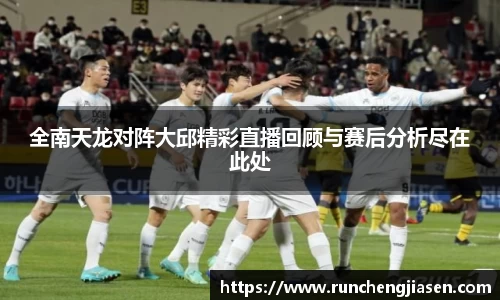 全南天龙对阵大邱精彩直播回顾与赛后分析尽在此处