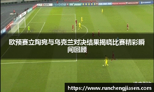 欧预赛立陶宛与乌克兰对决结果揭晓比赛精彩瞬间回顾